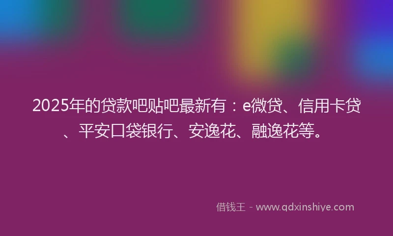 2025年的贷款吧贴吧最新有：e微贷、信用卡贷、平安口袋银行、安逸花、融逸花等。