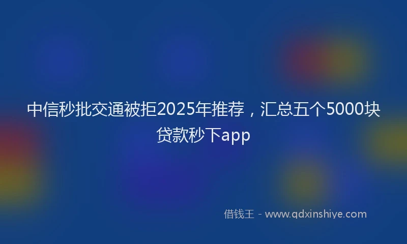 中信秒批交通被拒2025年推荐，汇总五个5000块贷款秒下app