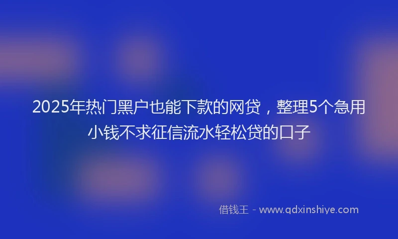 2025年热门黑户也能下款的网贷，整理5个急用小钱不求征信流水轻松贷的口子