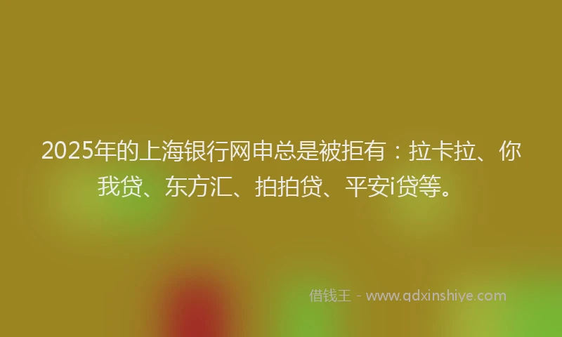 2025年的上海银行网申总是被拒有：拉卡拉、你我贷、东方汇、拍拍贷、平安i贷等。