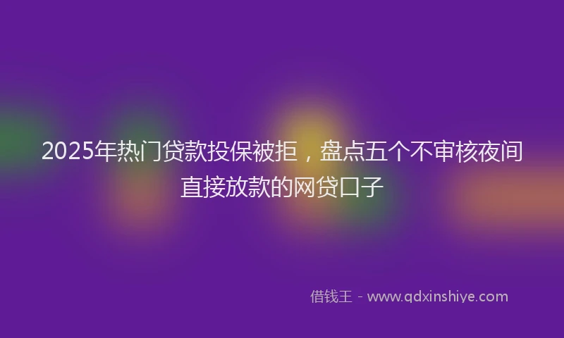 2025年热门贷款投保被拒，盘点五个不审核夜间直接放款的网贷口子