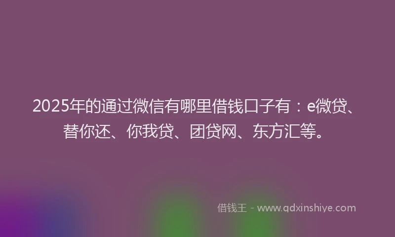 2025年的通过微信有哪里借钱口子有：e微贷、替你还、你我贷、团贷网、东方汇等。