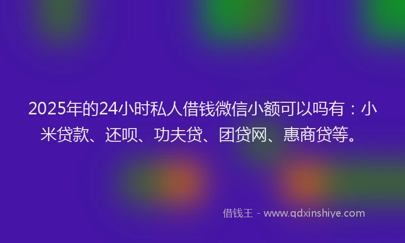 2025年的24小时私人借钱微信小额可以吗有：小米贷款、还呗、功夫贷、团贷网、惠商贷等。
