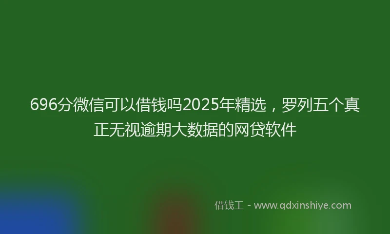696分微信可以借钱吗2025年精选，罗列五个真正无视逾期大数据的网贷软件
