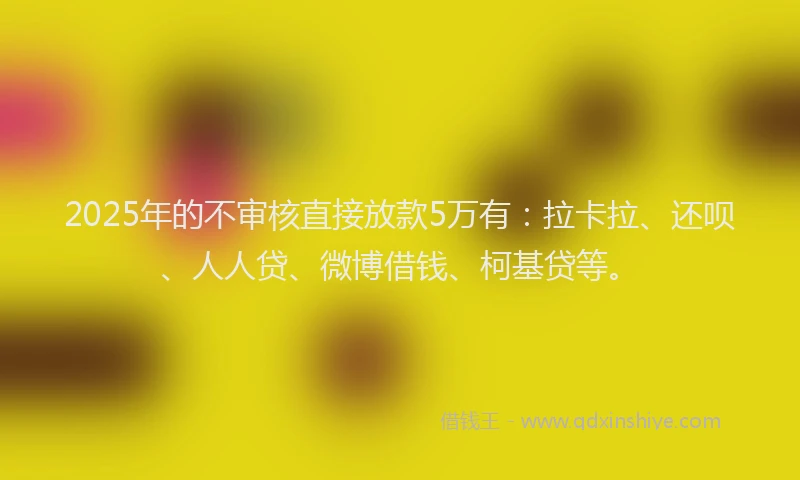 2025年的不审核直接放款5万有：拉卡拉、还呗、人人贷、微博借钱、柯基贷等。