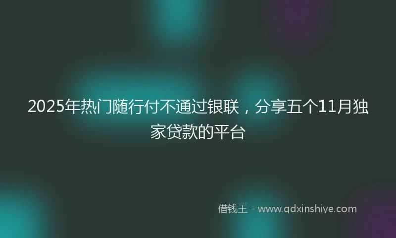 2025年热门随行付不通过银联，分享五个11月独家贷款的平台