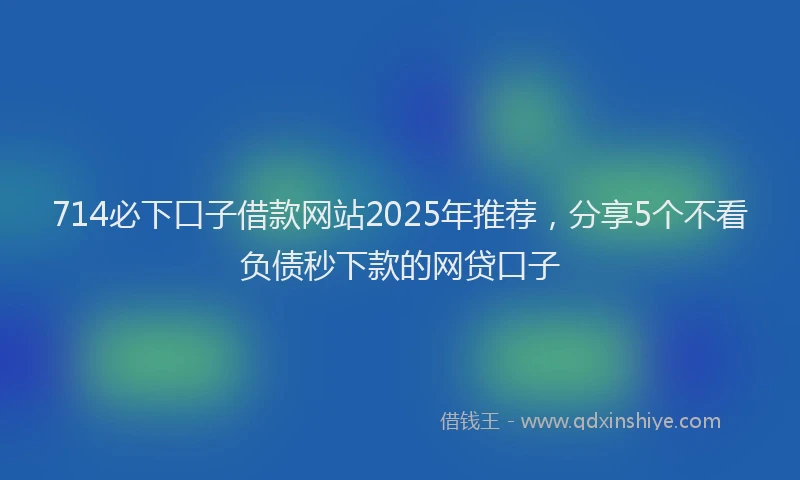 714必下口子借款网站2025年推荐，分享5个不看负债秒下款的网贷口子