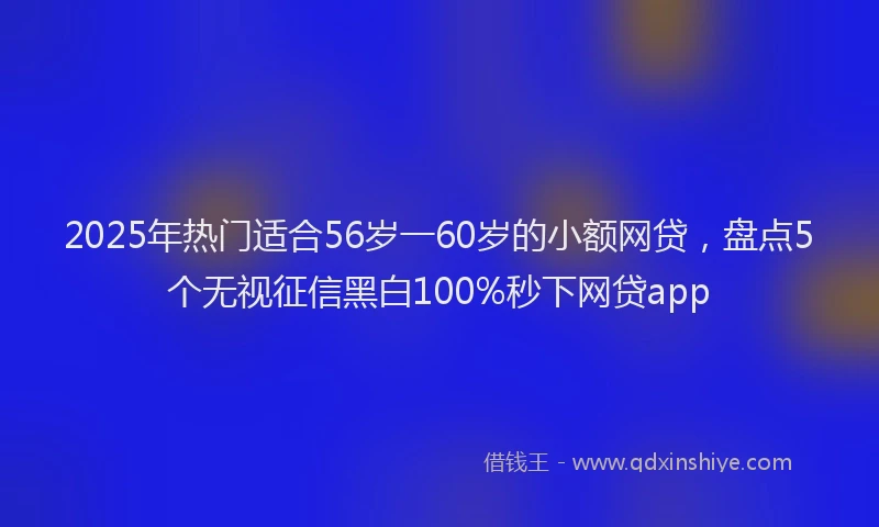 2025年热门适合56岁一60岁的小额网贷，盘点5个无视征信黑白100%秒下网贷app