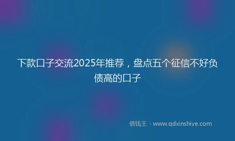 下款口子交流2025年推荐，盘点五个征信不好负债高的口子