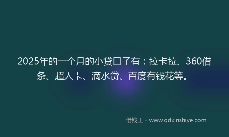 2025年的一个月的小贷口子有：拉卡拉、360借条、超人卡、滴水贷、百度有钱花等。