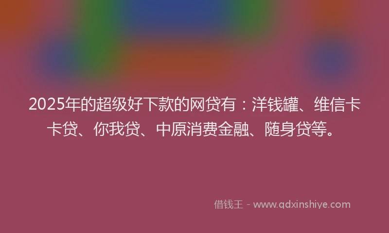2025年的超级好下款的网贷有：洋钱罐、维信卡卡贷、你我贷、中原消费金融、随身贷等。