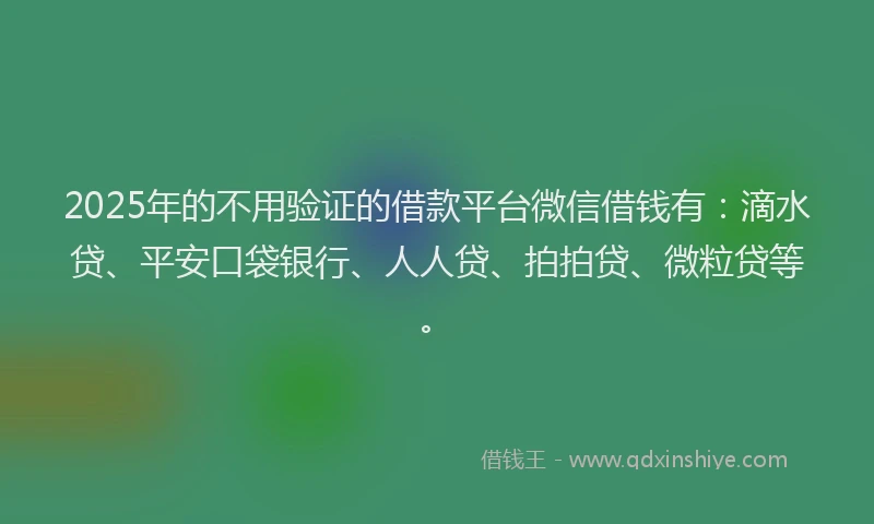 2025年的不用验证的借款平台微信借钱有：滴水贷、平安口袋银行、人人贷、拍拍贷、微粒贷等。
