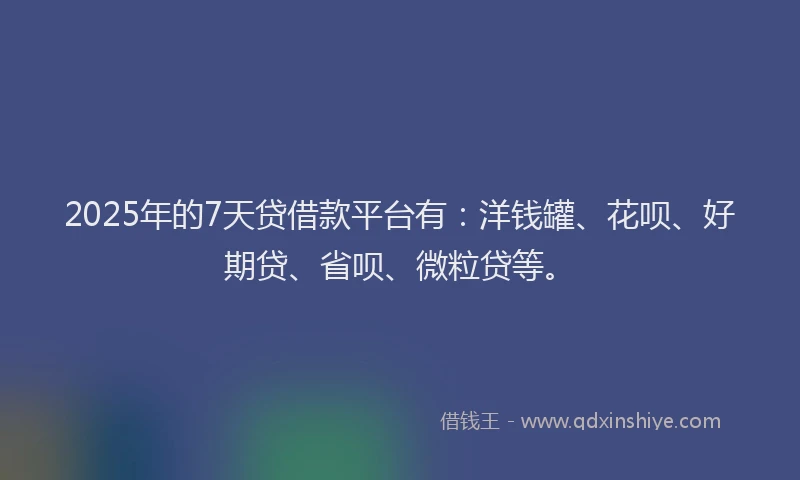 2025年的7天贷借款平台有：洋钱罐、花呗、好期贷、省呗、微粒贷等。