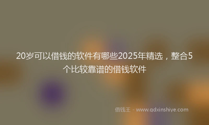 20岁可以借钱的软件有哪些2025年精选，整合5个比较靠谱的借钱软件