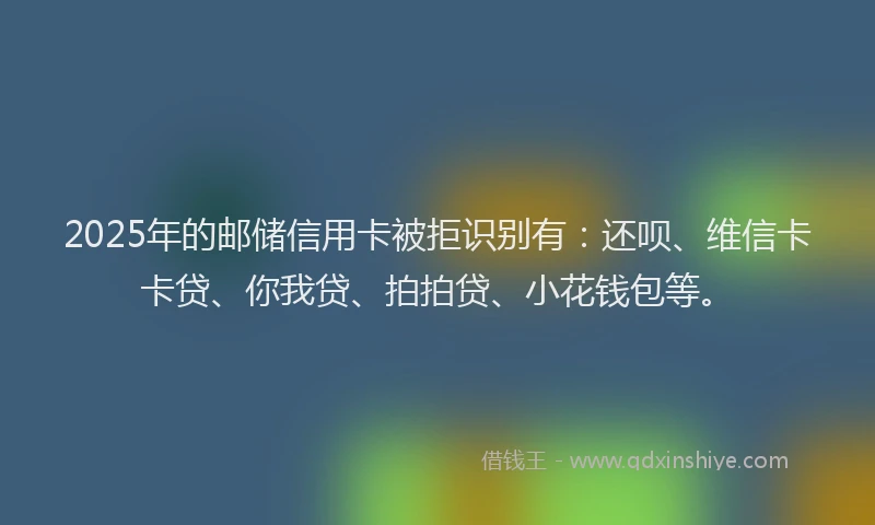 2025年的邮储信用卡被拒识别有：还呗、维信卡卡贷、你我贷、拍拍贷、小花钱包等。