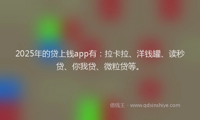2025年的贷上钱app有：拉卡拉、洋钱罐、读秒贷、你我贷、微粒贷等。