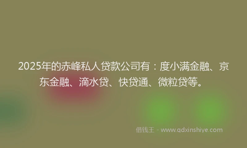 2025年的赤峰私人贷款公司有：度小满金融、京东金融、滴水贷、快贷通、微粒贷等。