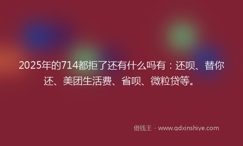 2025年的714都拒了还有什么吗有：还呗、替你还、美团生活费、省呗、微粒贷等。