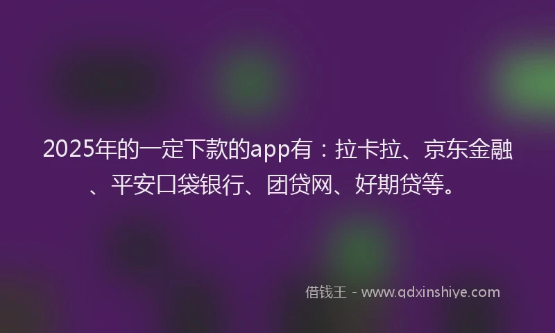 2025年的一定下款的app有：拉卡拉、京东金融、平安口袋银行、团贷网、好期贷等。