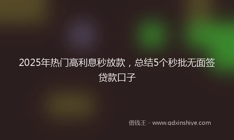 2025年热门高利息秒放款，总结5个秒批无面签贷款口子