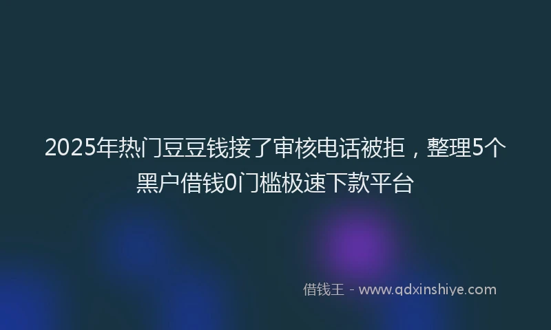 2025年热门豆豆钱接了审核电话被拒，整理5个黑户借钱0门槛极速下款平台