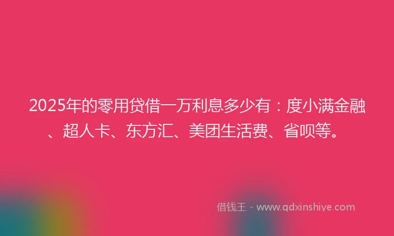 2025年的零用贷借一万利息多少有：度小满金融、超人卡、东方汇、美团生活费、省呗等。