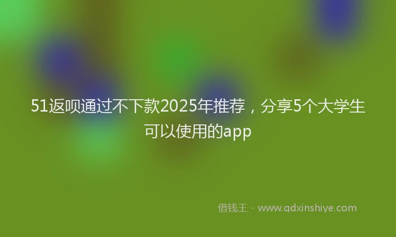 51返呗通过不下款2025年推荐，分享5个大学生可以使用的app
