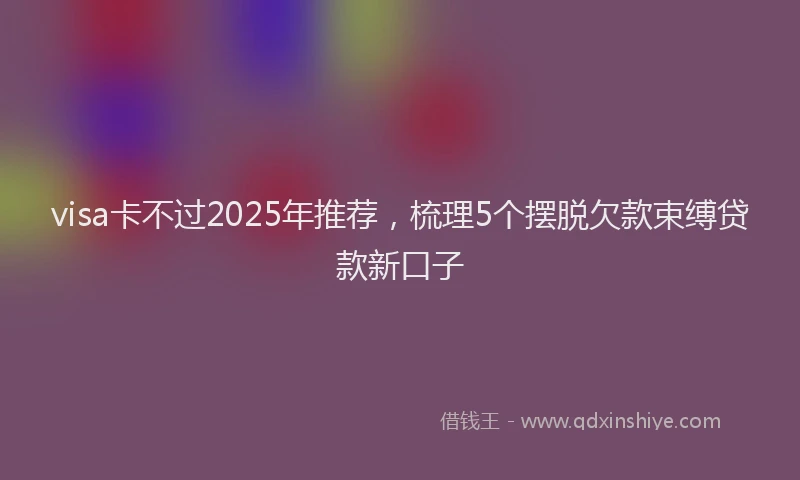 visa卡不过2025年推荐，梳理5个摆脱欠款束缚贷款新口子