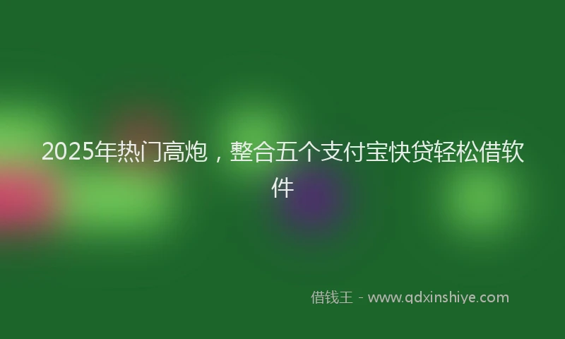 2025年热门高炮，整合五个支付宝快贷轻松借软件