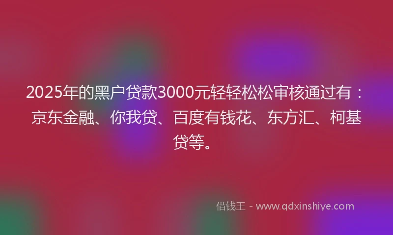 2025年的黑户贷款3000元轻轻松松审核通过有：京东金融、你我贷、百度有钱花、东方汇、柯基贷等。