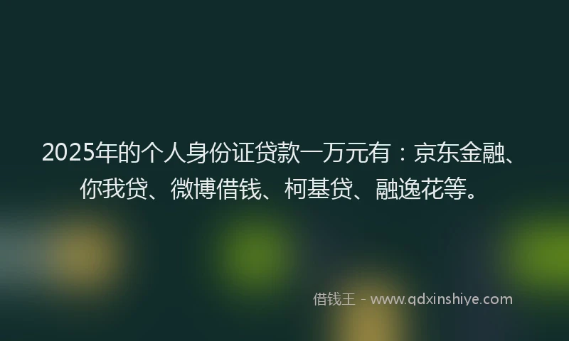 2025年的个人身份证贷款一万元有：京东金融、你我贷、微博借钱、柯基贷、融逸花等。