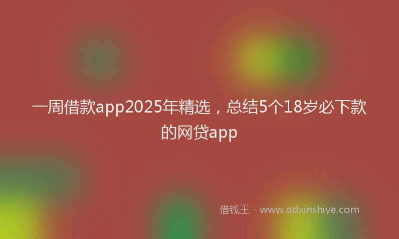 一周借款app2025年精选，总结5个18岁必下款的网贷app