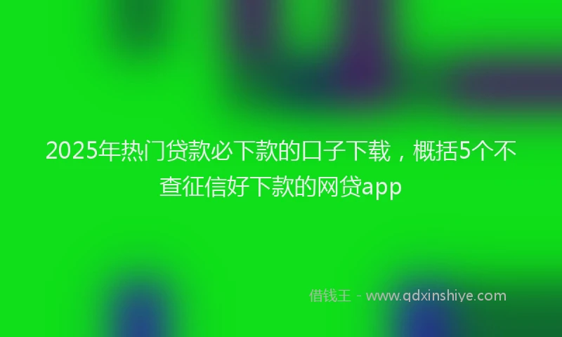 2025年热门贷款必下款的口子下载，概括5个不查征信好下款的网贷app