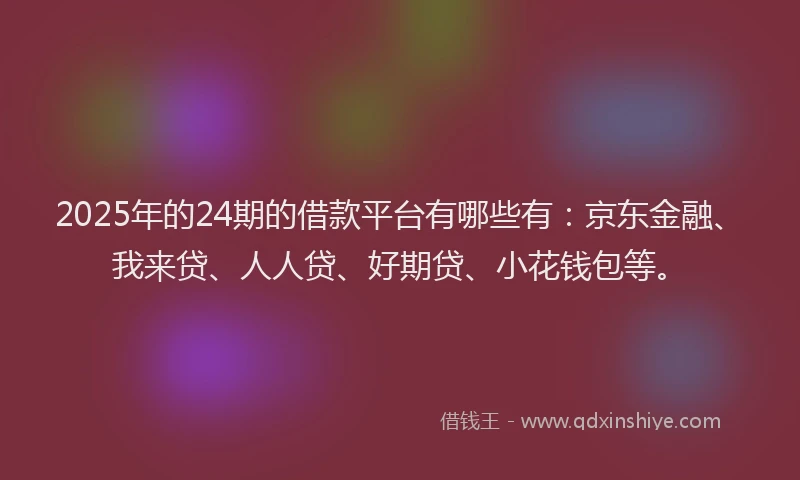 2025年的24期的借款平台有哪些有：京东金融、我来贷、人人贷、好期贷、小花钱包等。