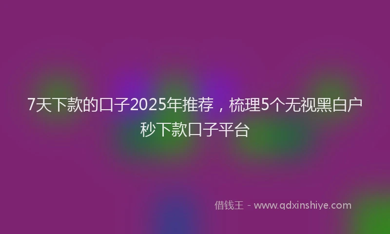 7天下款的口子2025年推荐，梳理5个无视黑白户秒下款口子平台