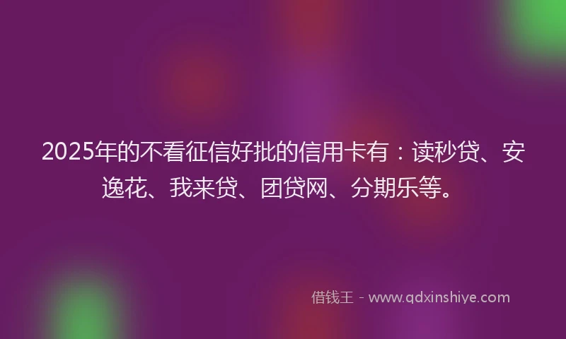 2025年的不看征信好批的信用卡有：读秒贷、安逸花、我来贷、团贷网、分期乐等。