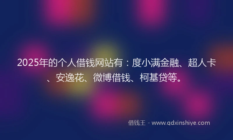 2025年的个人借钱网站有：度小满金融、超人卡、安逸花、微博借钱、柯基贷等。