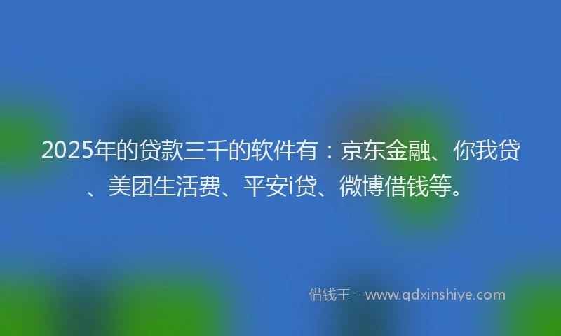2025年的贷款三千的软件有：京东金融、你我贷、美团生活费、平安i贷、微博借钱等。