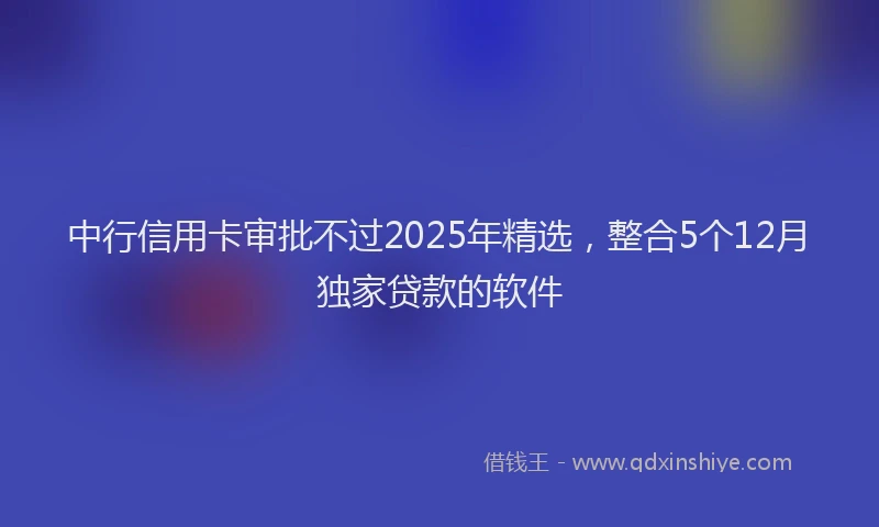 中行信用卡审批不过2025年精选，整合5个12月独家贷款的软件