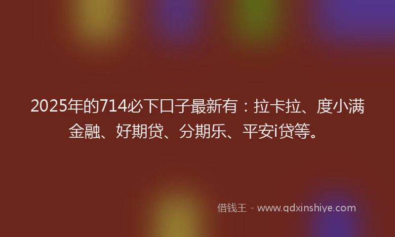2025年的714必下口子最新有：拉卡拉、度小满金融、好期贷、分期乐、平安i贷等。