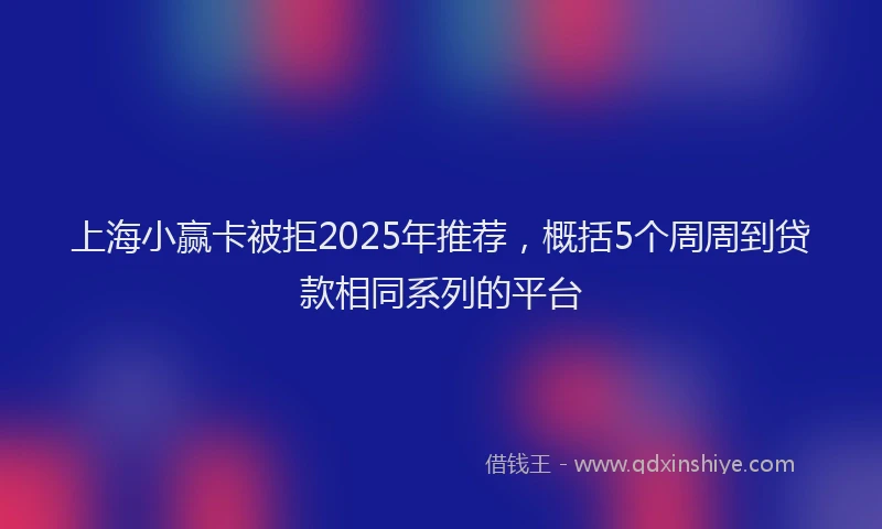 上海小赢卡被拒2025年推荐，概括5个周周到贷款相同系列的平台