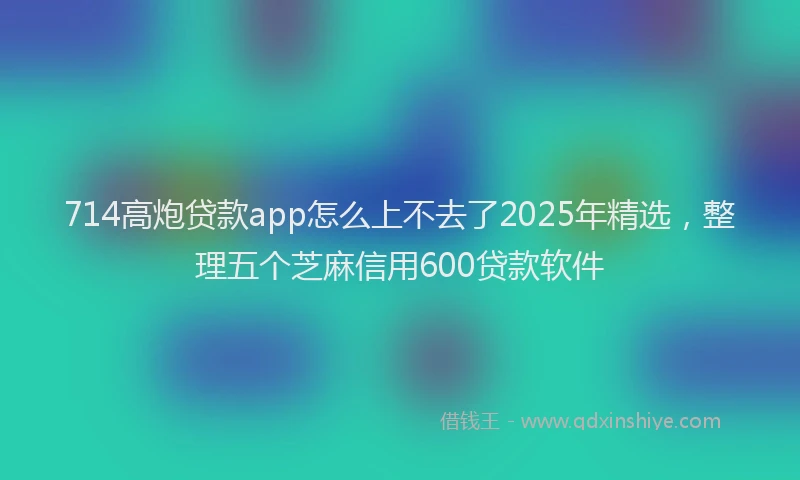 714高炮贷款app怎么上不去了2025年精选，整理五个芝麻信用600贷款软件