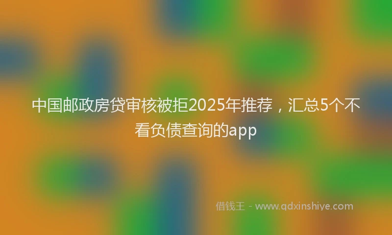 中国邮政房贷审核被拒2025年推荐，汇总5个不看负债查询的app