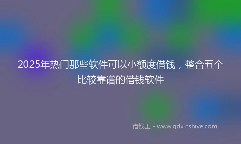 2025年热门那些软件可以小额度借钱，整合五个比较靠谱的借钱软件