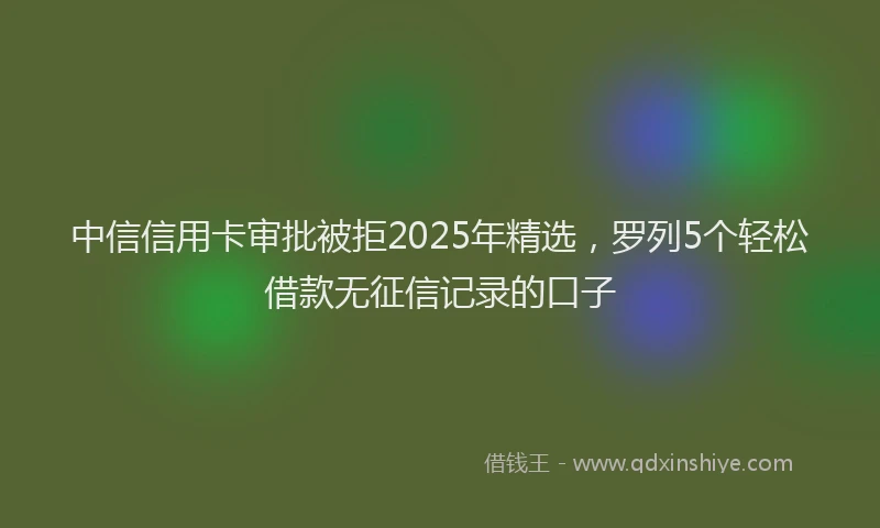 中信信用卡审批被拒2025年精选，罗列5个轻松借款无征信记录的口子