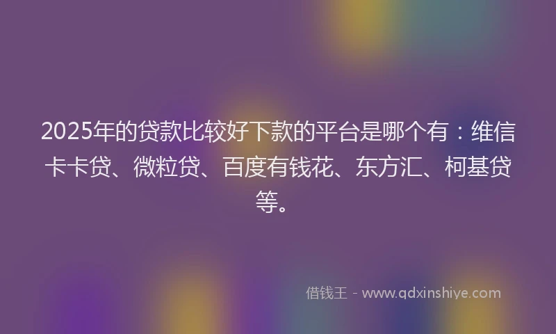 2025年的贷款比较好下款的平台是哪个有：维信卡卡贷、微粒贷、百度有钱花、东方汇、柯基贷等。