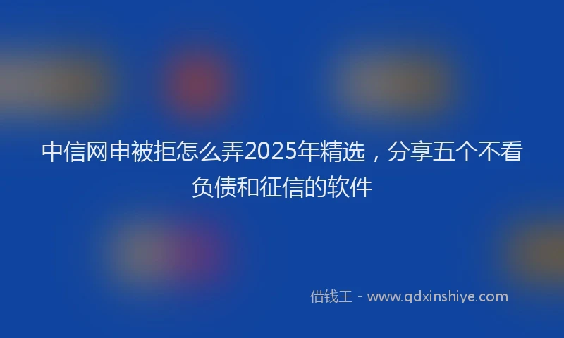 中信网申被拒怎么弄2025年精选，分享五个不看负债和征信的软件
