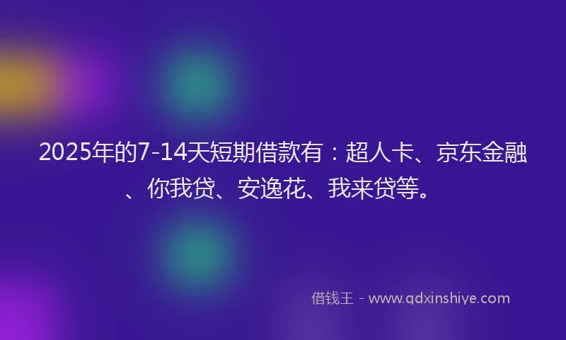 2025年的7-14天短期借款有：超人卡、京东金融、你我贷、安逸花、我来贷等。