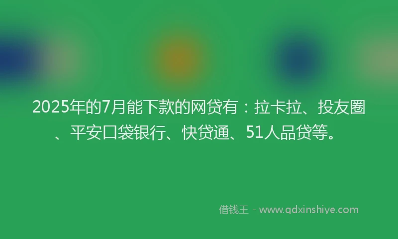 2025年的7月能下款的网贷有：拉卡拉、投友圈、平安口袋银行、快贷通、51人品贷等。