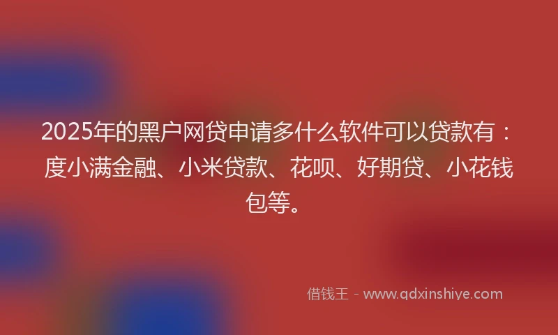 2025年的黑户网贷申请多什么软件可以贷款有：度小满金融、小米贷款、花呗、好期贷、小花钱包等。